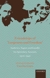 Title: Friendships of 'Largeness and Freedom': Andrews, Tagore, and Gandhi: An Epistolary Account, 1912-1940, Author: Uma Das Gupta