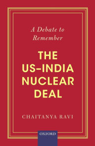 Title: A Debate to Remember: The US-India Nuclear Deal, Author: Chaitanya Ravi