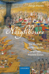 Title: Unwanted Neighbours: The Mughals, the Portuguese,and Their Frontier Zones, Author: Jorge Flores