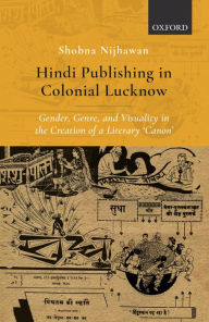 Title: Hindi Publishing in Colonial Lucknow: Gender, Genre, and Visuality in the Creation of a Literary 'Canon', Author: Shobna Nijhawan