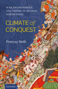 Title: Climate of Conquest: War, Environment, and Empire in Mughal North India, Author: Pratyay Nath