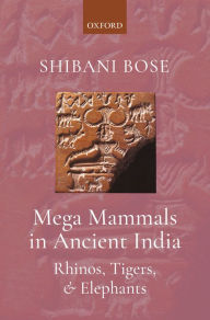 Title: Mega Mammals in Ancient India: Rhinos, Tigers, and Elephants, Author: Shibani Bose