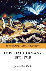 Title: Imperial Germany 1871-1918 / Edition 1, Author: James Retallack