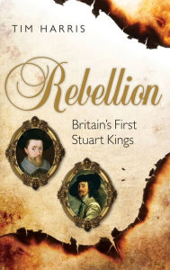 Title: Rebellion: Britain's First Stuart Kings, 1567-1642, Author: Tim Harris