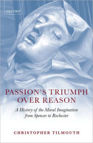 Title: Passion's Triumph over Reason: A History of the Moral Imagination from Spenser to Rochester, Author: Christopher Tilmouth