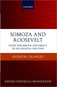 Title: Somoza and Roosevelt: Good Neighbour Diplomacy in Nicaragua, 1933-1945, Author: Andrew Crawley