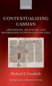 Title: Contextualizing Cassian: Aristocrats, Asceticism, and Reformation in Fifth-Century Gaul, Author: Richard J. Goodrich