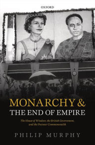 Title: Monarchy and the End of Empire: The House of Windsor, the British Government, and the Postwar Commonwealth, Author: Philip Murphy