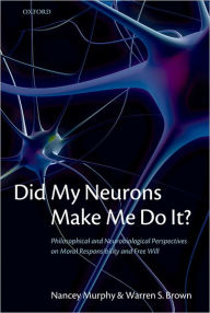 Title: Did My Neurons Make Me Do It?: Philosophical and Neurobiological Perspectives on Moral Responsibility and Free Will, Author: Nancey Murphy