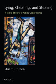 Title: Lying, Cheating, and Stealing: A Moral Theory of White-Collar Crime / Edition 1, Author: Stuart P. Green