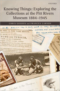Title: Knowing Things: Exploring the Collections at the Pitt Rivers Museum 1884-1945, Author: Chris Gosden