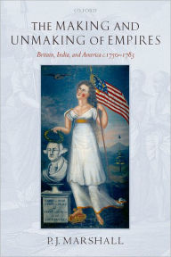 Title: The Making and Unmaking of Empires: Britain, India, and America c.1750-1783 / Edition 1, Author: P. J. Marshall