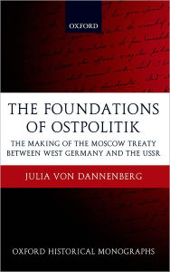 Title: The Foundations of Ostpolitik: The Making of the Moscow Treaty between West Germany and the USSR, Author: Julia von Dannenberg
