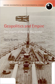 Title: Geopolitics and Empire: The Legacy of Halford Mackinder, Author: Gerry Kearns