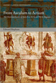 Title: From Asculum to Actium: The Municipalization of Italy from the Social War to Augustus, Author: Edward Bispham