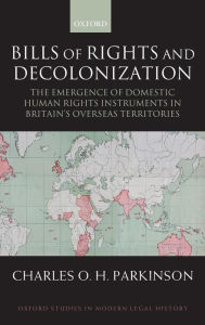 Title: Bills of Rights and Decolonization: The Emergence of Domestic Human Rights Instruments in Britian's Overseas Territories / Edition 1, Author: Charles Parkinson