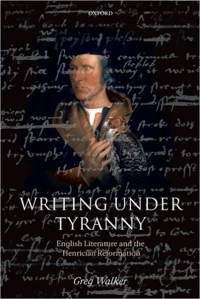 Writing Under Tyranny: English Literature and the Henrician Reformation