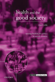 Title: Health and the Good Society: Setting Healthcare Ethics in Social Context, Author: Alan Cribb