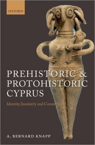 Title: Prehistoric and Protohistoric Cyprus: Identity, Insularity, and Connectivity, Author: A. Bernard Knapp