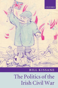 Title: The Politics of the Irish Civil War / Edition 1, Author: Bill Kissane