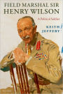 Field Marshal Sir Henry Wilson: A Political Soldier