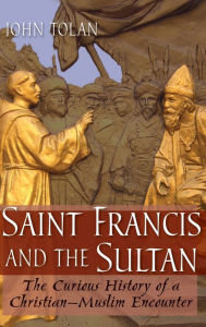 Title: Saint Francis and the Sultan: The Curious History of a Christian-Muslim Encounter, Author: John V. Tolan