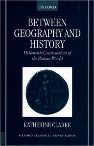 Title: Between Geography and History: Hellenistic Constructions of the Roman World, Author: Katherine Clarke
