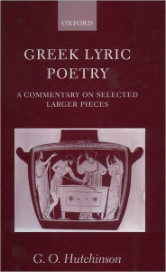 Title: Greek Lyric Poetry: A Commentary on Selected Larger Pieces, Author: G. O. Hutchinson