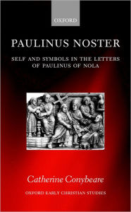 Title: Paulinus Noster: Self and Symbols in the Letters of Paulinus of Nola, Author: Catherine Conybeare