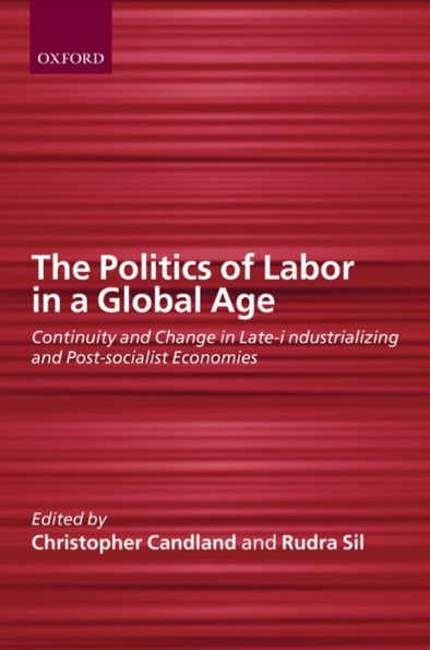 The Politics of Labor in a Global Age: Continuity and Change in Late-Industrializing and Post-Socialist Economies / Edition 1