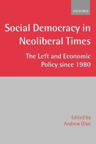 Title: Social Democracy in Neoliberal Times: The Left and Economic Policy since 1980 / Edition 1, Author: Andrew Glyn