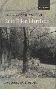 Title: The Life and Work of Jane Ellen Harrison, Author: Annabel Robinson
