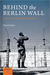 Title: Behind the Berlin Wall: East Germany and the Frontiers of Power, Author: Patrick Major