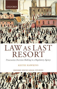Title: Law As Last Resort: Prosecution Decision-Making in a Regulating Agency, Author: Keith Hawkins
