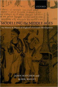 Title: Modelling the Middle Ages: The History and Theory of England's Economic Development, Author: John Hatcher
