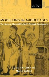Title: Modelling the Middle Ages: The History and Theory of England's Economic Development / Edition 1, Author: John Hatcher