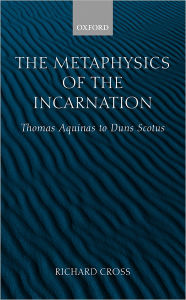 Title: The Metaphysics of the Incarnation: Thomas Aquinas to Duns Scotus, Author: Richard Cross