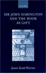 Title: Sir John Harington and the Book As Gift, Author: Jason Scott-Warren