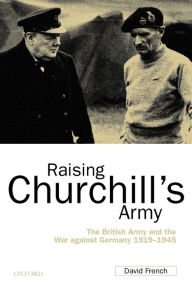 Title: Raising Churchill's Army: The British Army and the War against Germany 1919-1945 / Edition 1, Author: David French