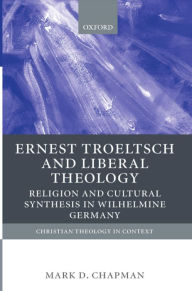 Title: Ernst Troeltsch and Liberal Theology: Religion and Cultural Synthesis in Wilhelmine Germany, Author: Mark D. Chapman