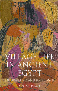 Title: Village Life in Ancient Egypt: Laundry Lists and Love Songs / Edition 1, Author: A. G. McDowell