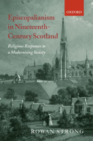 Title: Episcopalianism in Nineteenth-Century Scotland: Religious Responses to a Modernizing Society, Author: Rowan Strong