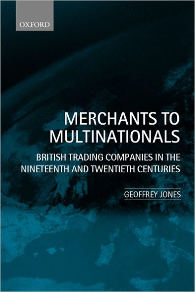 Merchants to Multinationals: British Trading Companies in the Nineteenth and Twentieth Centuries