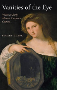 Title: Vanities of the Eye: Vision in Early Modern European Culture, Author: Stuart Clark