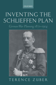 Title: Inventing the Schlieffen Plan: German War Planning 1871-1914, Author: Terence Zuber