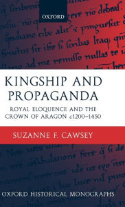 Title: Kingship and Propaganda: Royal Eloquence and the Crown of Aragon c. 1200-1450, Author: Suzanne F. Cawsey