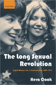 Title: The Long Sexual Revolution: English Women, Sex, and Contraception 1800-1975, Author: Hera Cook