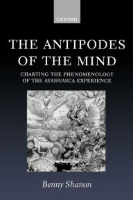 Title: The Antipodes of the Mind: Charting the Phenomenology of the Ayahuasca Experience, Author: Benny Shanon