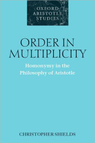 Title: Order in Multiplicity: Homonymy in the Philosophy of Aristotle, Author: Christopher Shields