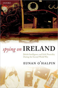 Title: Spying on Ireland: British Intelligence and Irish Neutrality during the Second World War, Author: Eunan O'Halpin